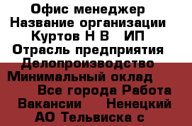 Офис-менеджер › Название организации ­ Куртов Н.В., ИП › Отрасль предприятия ­ Делопроизводство › Минимальный оклад ­ 25 000 - Все города Работа » Вакансии   . Ненецкий АО,Тельвиска с.